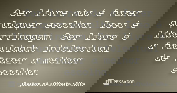 Ser livre não é fazer qualquer escolha. Isso é libertinagem. Ser livre é a faculdade intelectual de fazer a melhor escolha.... Frase de Jaelson de Oliveira Silva.
