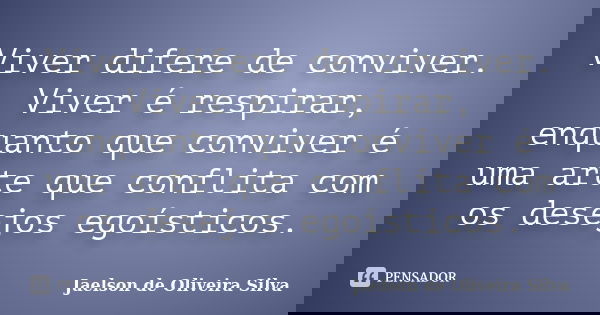 Viver difere de conviver. Viver é respirar, enquanto que conviver é uma arte que conflita com os desejos egoísticos.... Frase de Jaelson de Oliveira Silva.
