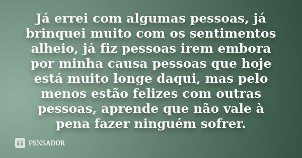 Já errei com algumas pessoas, já brinquei muito com os sentimentos alheio, já fiz pessoas irem embora por minha causa pessoas que hoje está muito longe daqui, m