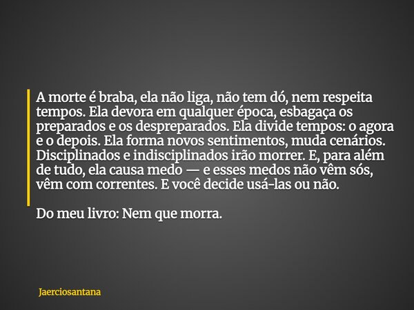A morte é braba, ela não liga, não tem dó, nem respeita tempos. Ela devora em qualquer época, esbagaça os preparados e os despreparados. Ela divide tempos: o ag... Frase de jaerciosantana.