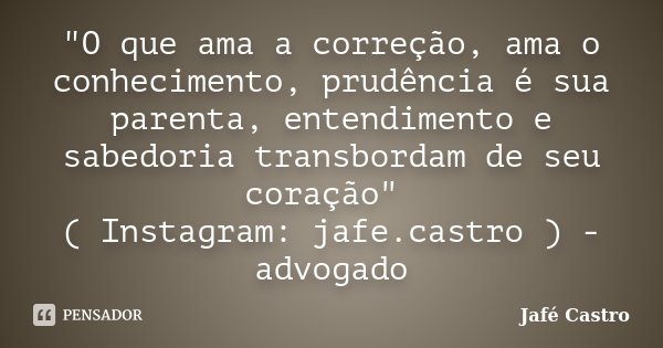 "O que ama a correção, ama o conhecimento, prudência é sua parenta, entendimento e sabedoria transbordam de seu coração" ( Instagram: jafe.castro ) - ... Frase de Jafé Castro.