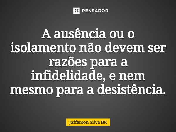 ⁠A ausência ou o isolamento não devem ser razões para a infidelidade, e nem mesmo para a desistência.... Frase de Jafferson Silva BR.