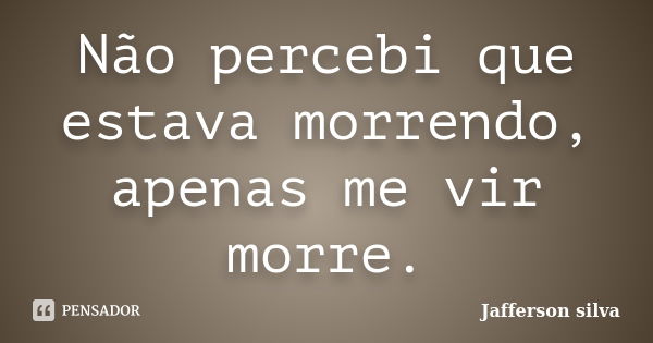 Não percebi que estava morrendo, apenas me vir morre.... Frase de Jafferson silva.