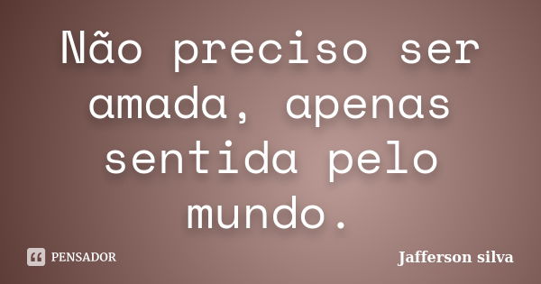 Não preciso ser amada, apenas sentida pelo mundo.... Frase de Jafferson silva.