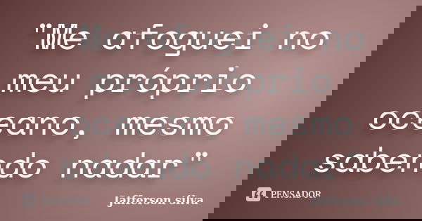 "Me afoguei no meu próprio oceano, mesmo sabendo nadar"... Frase de Jafferson silva.