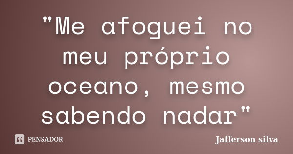 "Me afoguei no meu próprio oceano, mesmo sabendo nadar"... Frase de Jafferson silva.