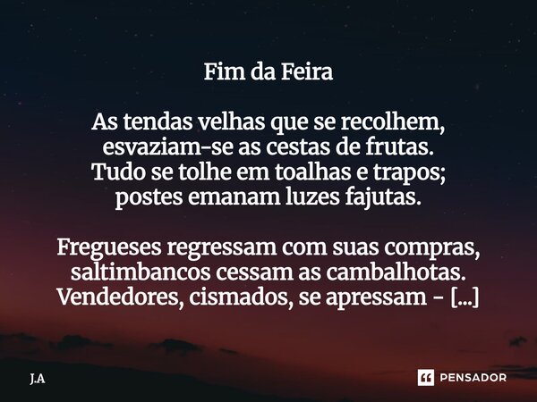 Fim da Feira As tendas velhas que se recolhem, esvaziam-se as cestas de frutas. Tudo se tolhe em toalhas e trapos; postes emanam luzes fajutas. Fregueses regres... Frase de J.A.