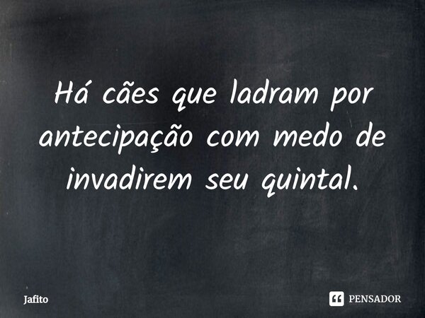 ⁠Há cães que ladram por antecipação com medo de invadirem seu quintal.... Frase de Jafito.