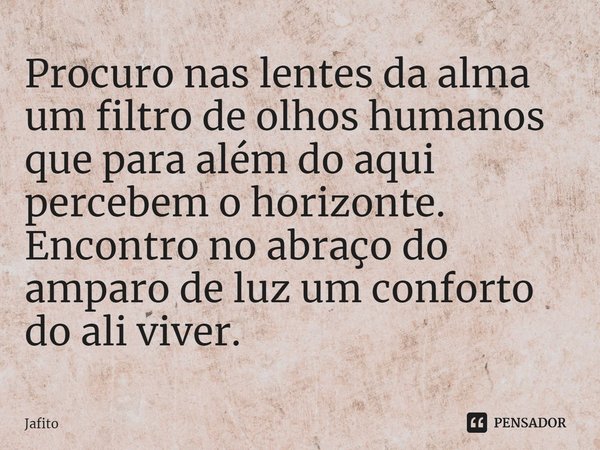 ⁠Procuro nas lentes da alma um filtro de olhos humanos que para além do aqui percebem o horizonte. Encontro no abraço do amparo de luz um conforto do ali viver.... Frase de Jafito.