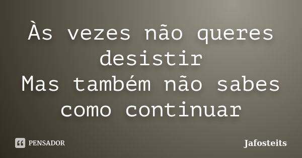 Às vezes não queres desistir Mas também não sabes como continuar... Frase de Jafosteits.