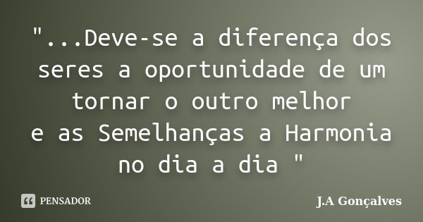 "...Deve-se a diferença dos seres a oportunidade de um tornar o outro melhor e as Semelhanças a Harmonia no dia a dia "... Frase de J.A Gonçalves.