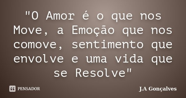 "O Amor é o que nos Move, a Emoção que nos comove, sentimento que envolve e uma vida que se Resolve"... Frase de J.A Gonçalves.