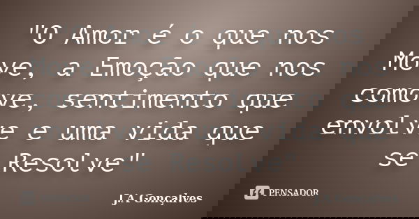 "O Amor é o que nos Move, a Emoção que nos comove, sentimento que envolve e uma vida que se Resolve"... Frase de J.A Gonçalves.