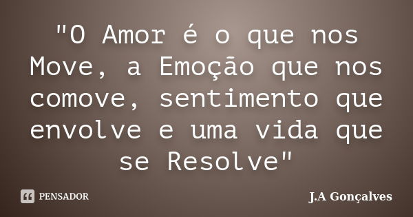 "O Amor é o que nos Move, a Emoção que nos comove, sentimento que envolve e uma vida que se Resolve"... Frase de J.A Gonçalves.