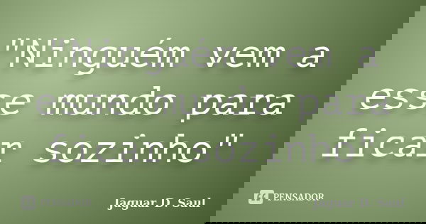 "Ninguém vem a esse mundo para ficar sozinho"... Frase de Jaguar D. Saul.