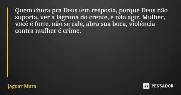 Quem chora pra Deus tem resposta, porque Deus não suporta, ver a lágrima do crente, e não agir. Mulher, você é forte, não se cale, abra sua boca, violência cont... Frase de Jaguar Mura.
