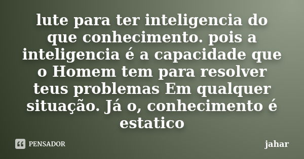 lute para ter inteligencia do que conhecimento. pois a inteligencia é a capacidade que o Homem tem para resolver teus problemas Em qualquer situação. Já o, conh... Frase de jahar.