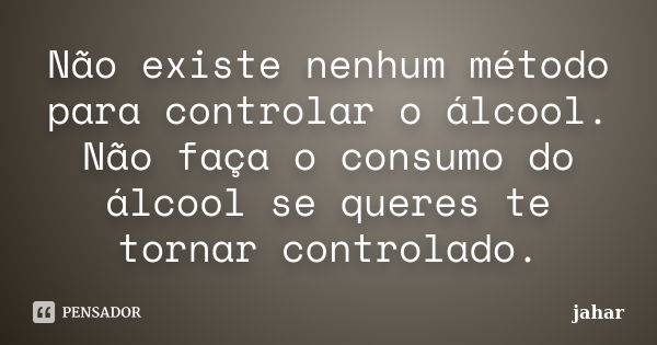 Não existe nenhum método para controlar o álcool. Não faça o consumo do álcool se queres te tornar controlado.... Frase de Jahar.