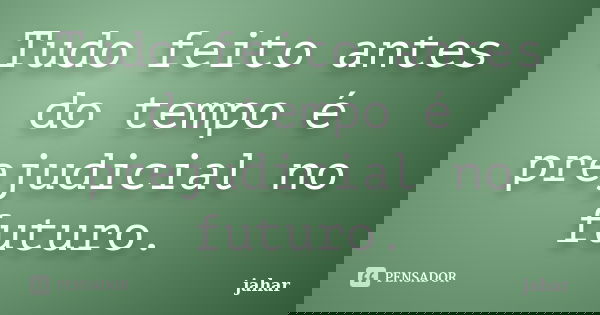 Tudo feito antes do tempo é prejudicial no futuro.... Frase de jahar.