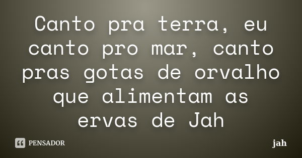 Canto pra terra, eu canto pro mar, canto pras gotas de orvalho que alimentam as ervas de Jah... Frase de jah.