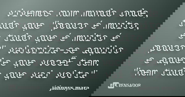 vivemos num mundo onde, tudo que "pouco é muito, e tudo que é muito é pouco" valoriza-se aquilo e aquele que voceÊ tem. "nem tudo que vai volta&q... Frase de jahnnys mara.