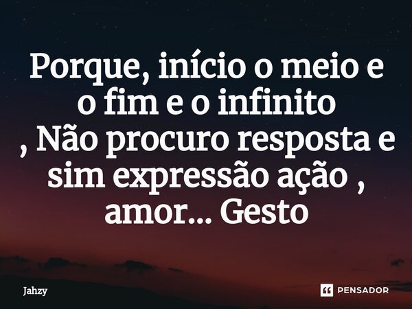 Porque, início o meio e o fim e o infinito
, Não procuro resposta e sim expressão ação , amor... Gesto⁠... Frase de Jahzy.