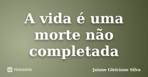 A vida é uma morte não completada... Frase de Jaiane Gleiciane Silva.