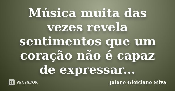 Música muita das vezes revela sentimentos que um coração não é capaz de expressar...... Frase de Jaiane Gleiciane Silva.