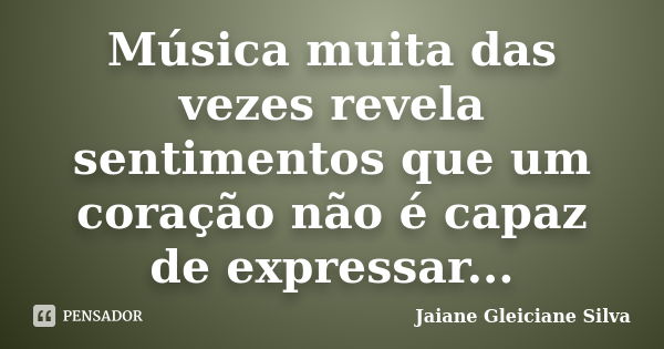 Música muita das vezes revela sentimentos que um coração não é capaz de expressar...... Frase de Jaiane Gleiciane Silva.