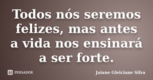 Todos nós seremos felizes, mas antes a vida nos ensinará a ser forte.... Frase de Jaiane Gleiciane Silva.
