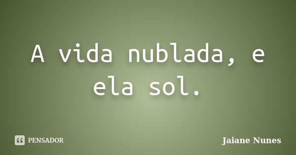 A vida nublada, e ela sol.... Frase de Jaiane Nunes.