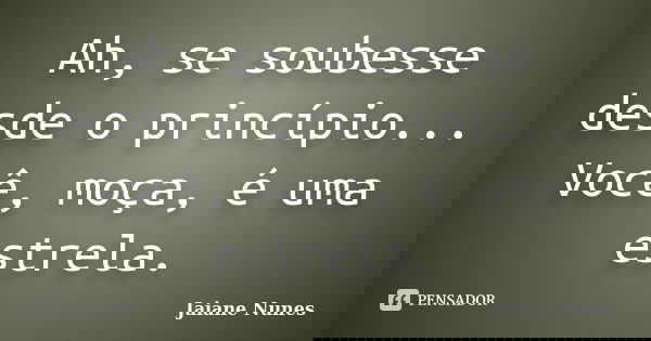 Ah, se soubesse desde o princípio... Você, moça, é uma estrela.... Frase de Jaiane Nunes.