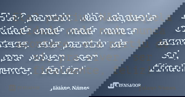 Ela? partiu. Não daquela cidade onde nada nunca acontece, ela partiu de si, pra viver. ser finalmente, feliz!... Frase de Jaiane Nunes.