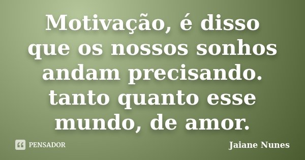 Motivação, é disso que os nossos sonhos andam precisando. tanto quanto esse mundo, de amor.... Frase de Jaiane Nunes.
