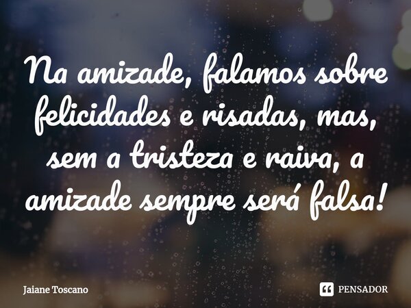 ⁠Na amizade, falamos sobre felicidades e risadas, mas, sem a tristeza e raiva, a amizade sempre será falsa!... Frase de Jaiane Toscano.