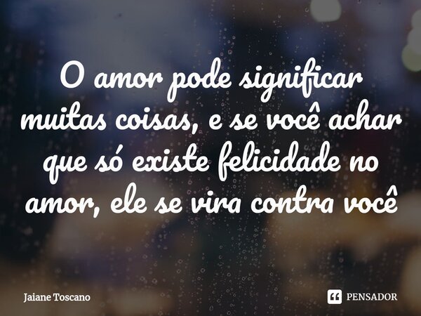 ⁠O amor pode significar muitas coisas, e se você achar que só existe felicidade no amor, ele se vira contra você... Frase de Jaiane Toscano.