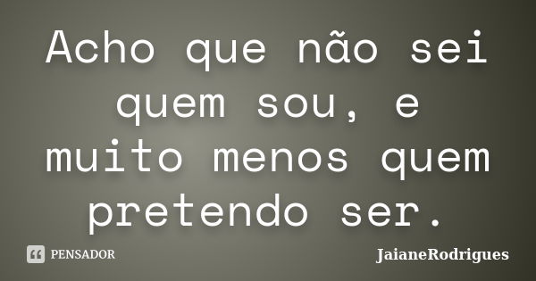 Acho que não sei quem sou, e muito menos quem pretendo ser.... Frase de JaianeRodrigues.