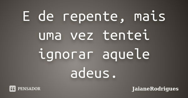 E de repente, mais uma vez tentei ignorar aquele adeus.... Frase de JaianeRodrigues.