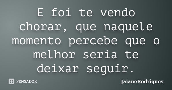 E foi te vendo chorar, que naquele momento percebe que o melhor seria te deixar seguir.... Frase de JaianeRodrigues.