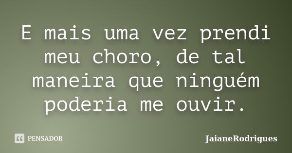 E mais uma vez prendi meu choro, de tal maneira que ninguém poderia me ouvir.... Frase de JaianeRodrigues.