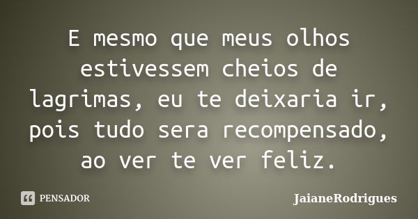 E mesmo que meus olhos estivessem cheios de lagrimas, eu te deixaria ir, pois tudo sera recompensado, ao ver te ver feliz.... Frase de JaianeRodrigues.