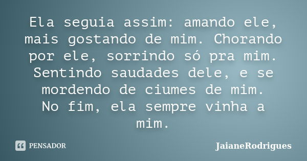 Ela seguia assim: amando ele, mais gostando de mim. Chorando por ele, sorrindo só pra mim. Sentindo saudades dele, e se mordendo de ciumes de mim. No fim, ela s... Frase de JaianeRodrigues.