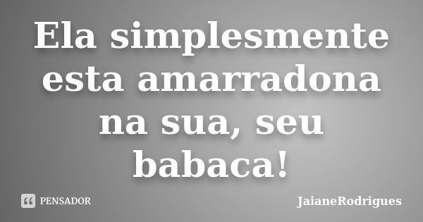 Ela simplesmente esta amarradona na sua, seu babaca!... Frase de JaianeRodrigues.