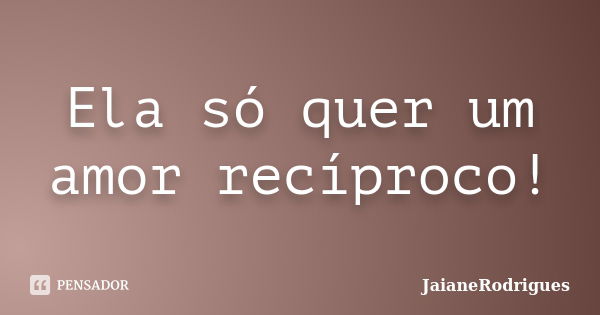 Ela só quer um amor recíproco!... Frase de JaianeRodrigues.