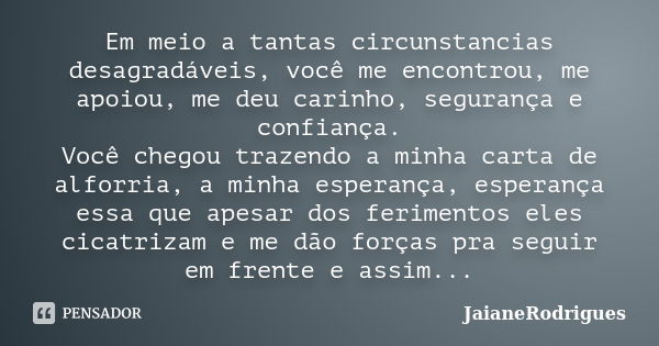 Em meio a tantas circunstancias desagradáveis, você me encontrou, me apoiou, me deu carinho, segurança e confiança. Você chegou trazendo a minha carta de alforr... Frase de JaianeRodrigues.