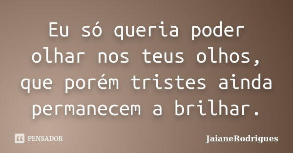 Eu só queria poder olhar nos teus olhos, que porém tristes ainda permanecem a brilhar.... Frase de JaianeRodrigues.