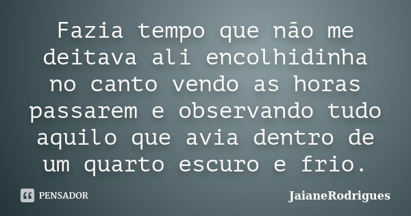 Fazia tempo que não me deitava ali encolhidinha no canto vendo as horas passarem e observando tudo aquilo que avia dentro de um quarto escuro e frio.... Frase de JaianeRodrigues.