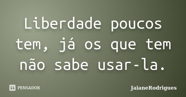 Liberdade poucos tem, já os que tem não sabe usar-la.... Frase de JaianeRodrigues.