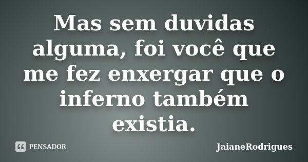 Mas sem duvidas alguma, foi você que me fez enxergar que o inferno também existia.... Frase de JaianeRodrigues.