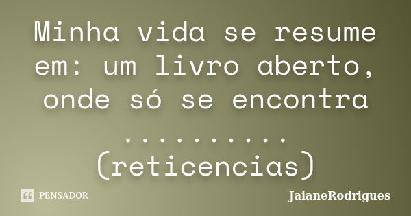 Minha vida se resume em: um livro aberto, onde só se encontra .......... (reticencias)... Frase de JaianeRodrigues.